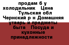 продам б/у  холодильник › Цена ­ 5 000 - Тульская обл., Чернский р-н Домашняя утварь и предметы быта » Посуда и кухонные принадлежности   